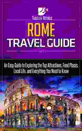 Rome Travel Guide: An Easy Guide To Exploring The Top Attractions Food Places Local Life And Everything You Need To Know (Traveler Republic)
