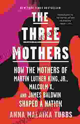 The Three Mothers: How The Mothers Of Martin Luther King Jr Malcolm X And James Baldwin Shaped A Nation