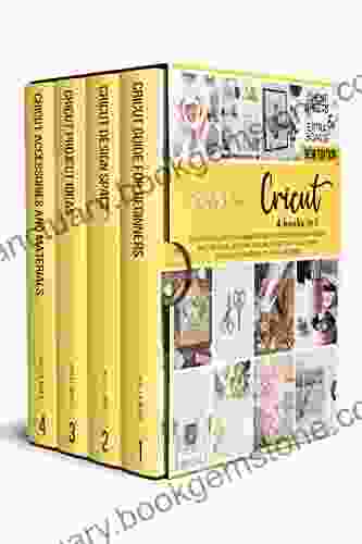 Cricut : 4 In 1: The Ultimate Guide For Beginners To Master Cricut Machines Design Space Software Including Amazing Project Ideas For Crafts Accessories Materials To Start A Business