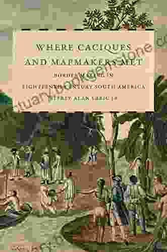 Where Caciques And Mapmakers Met: Border Making In Eighteenth Century South America (The David J Weber In The New Borderlands History)